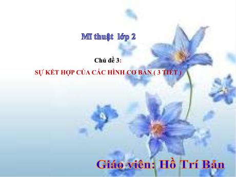 Bài giảng Mĩ thuật Lớp 2 - Chủ đề 3: Sự kết hợp của các hình cơ bản (3 tiết) - Hồ Trí Bản